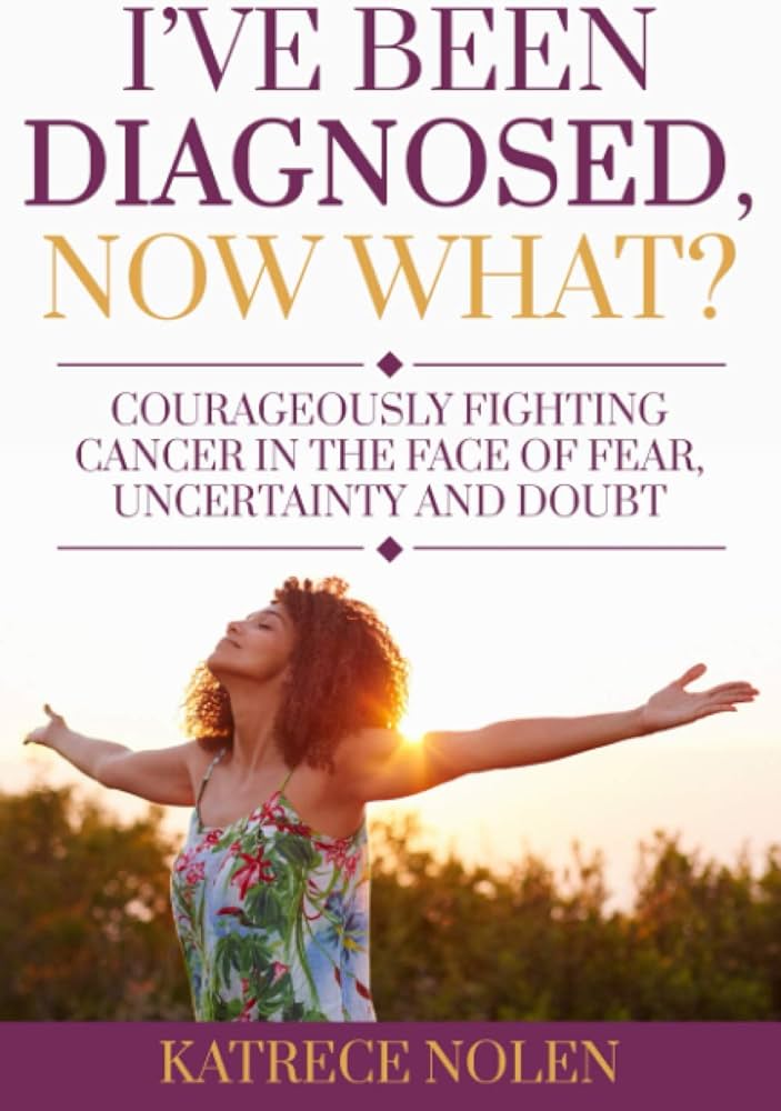 I've Been Diagnosed, Now What?: Courageously Fighting Cancer in the Face of Fear, Uncertainty and Doubt