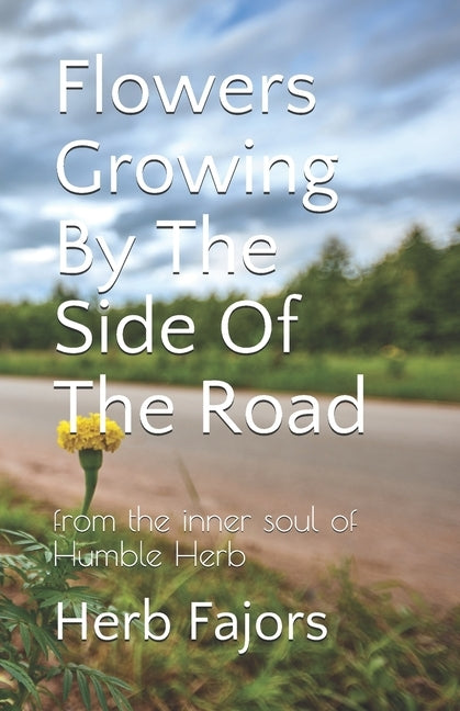 Flowers Growing By The Side Of The Road: from the inner soul of Humble Herb by Fajors, Herb
