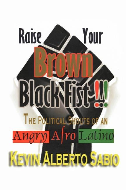 Raise Your Brown Black Fist: The Political Shouts of an Angry Afro Latino by Sabio, Kevin Alberto