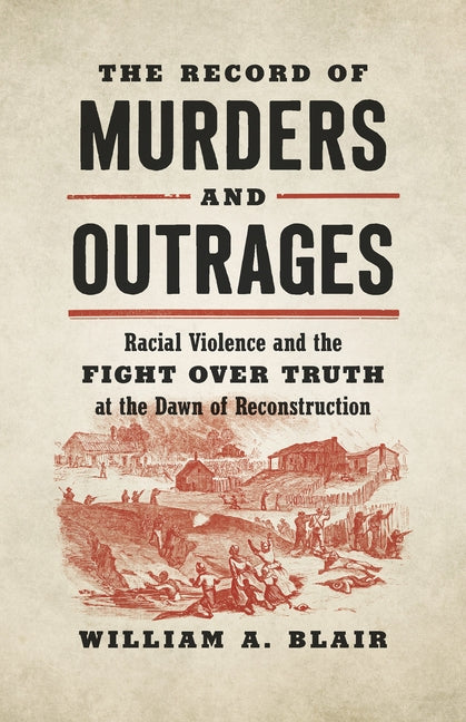 The Record of Murders and Outrages: Racial Violence and the Fight Over Truth at the Dawn of Reconstruction by Blair, William A.
