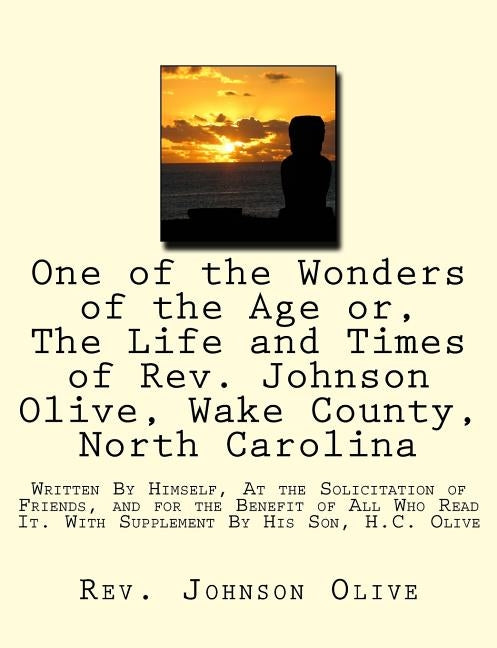 One of the Wonders of the Age or, The Life and Times of Rev. Johnson Olive, Wake County, North Carolina: Written By Himself, At the Solicitation of Fr by Olive, H. C.
