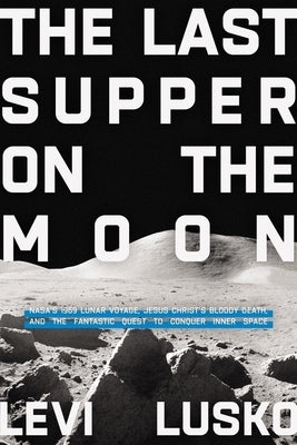 The Last Supper on the Moon: Nasa's 1969 Lunar Voyage, Jesus Christ's Bloody Death, and the Fantastic Quest to Conquer Inner Space by Lusko, Levi