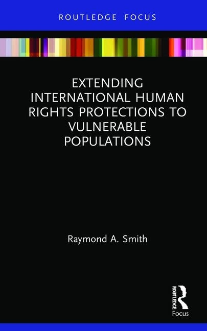 Extending International Human Rights Protections to Vulnerable Populations by Smith, Raymond A.