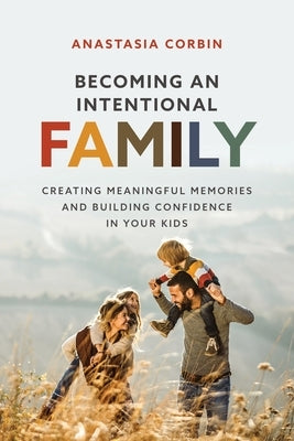 Becoming An Intentional Family: Creating Meaningful Memories And Building Confidence In Your Kids by Corbin, Anastasia