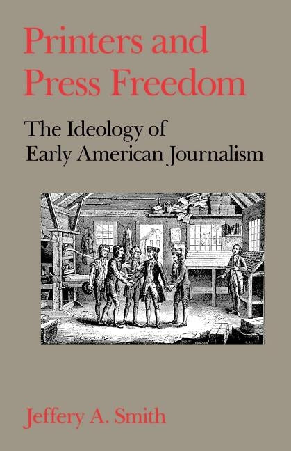 Printers and Press Freedom: The Ideology of Early American Journalism by Smith, Jeffery A.