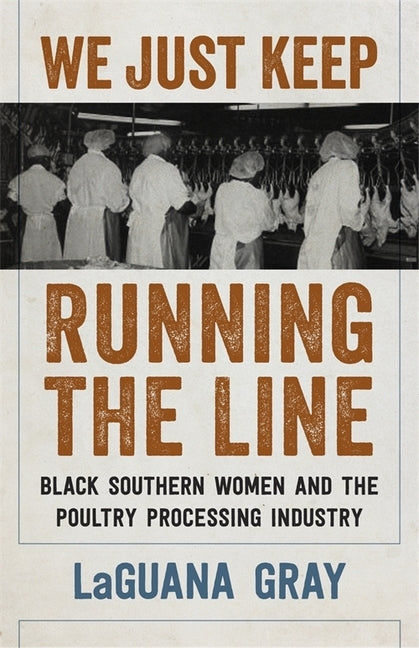 We Just Keep Running the Line: Black Southern Women and the Poultry Processing Industry by Gray, Laguana