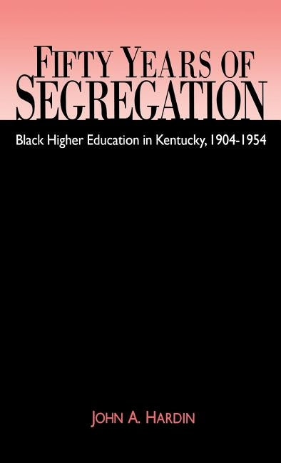Fifty Years of Segregation: Black Higher Education in Kentucky, 1904-1954 by Hardin, John a.