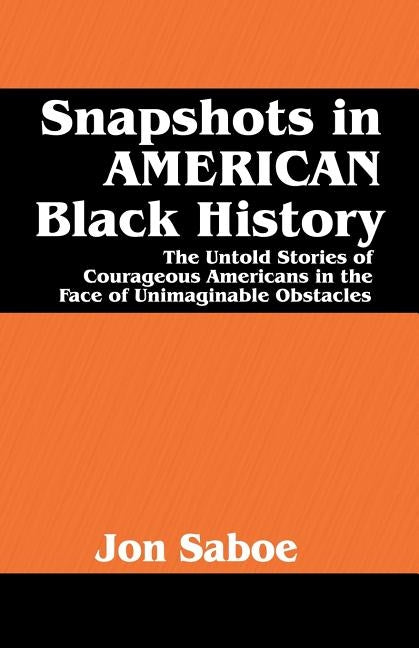 Snapshots in AMERICAN Black History: The Untold Stories of Courageous Americans in the Face of Unimaginable Obstacles by Saboe, Jon R.