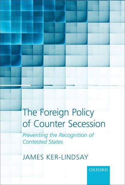 The Foreign Policy of Counter Secession: Preventing the Recognition of Contested States by Ker-Lindsay, James