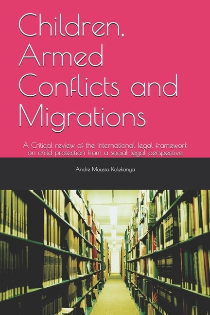 Children, Armed Conflicts and Migrations: A Critical review of the international legal framework on child protection from a social legal perspective by Kalekanya, Andre Moussa