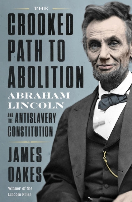 The Crooked Path to Abolition: Abraham Lincoln and the Antislavery Constitution by Oakes, James
