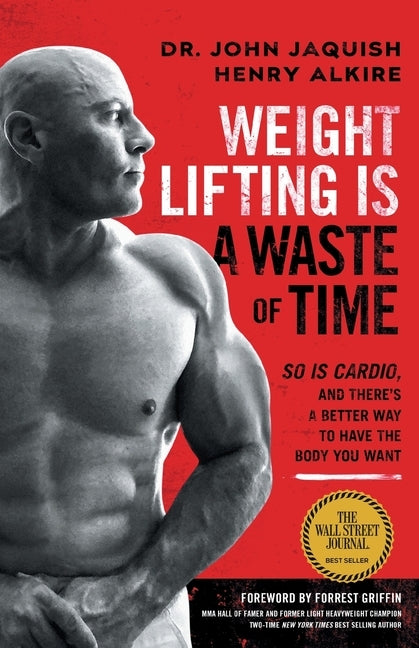 Weight Lifting Is a Waste of Time: So Is Cardio, and There's a Better Way to Have the Body You Want by Jaquish, John