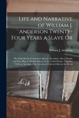 Life and Narrative of William J. Anderson Twenty-Four Years a Slave Or: The Dark Deeds of American Slavery Revealed; Also a Simple and Easy Plan to Ab by Anderson, William J.