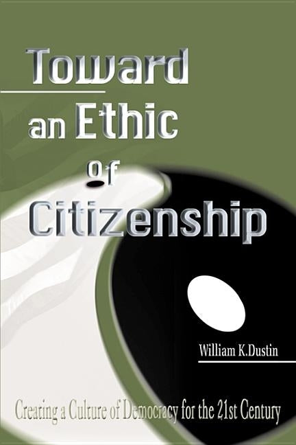 Toward an Ethic of Citizenship: Creating a Culture of Democracy for the 21st Century by Dustin, William K.