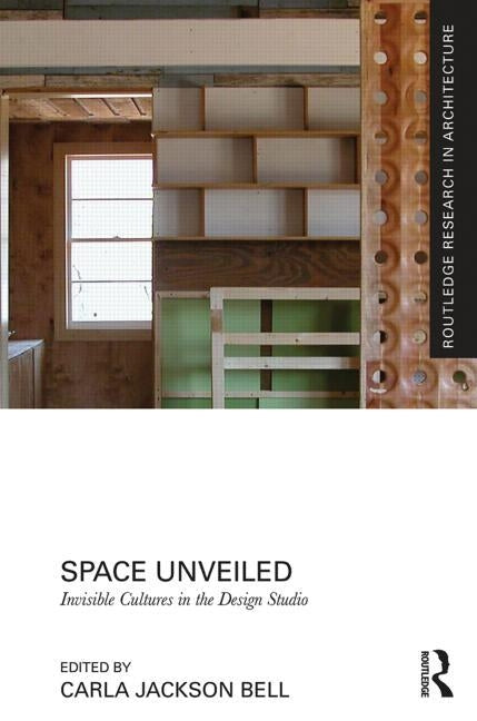 Space Unveiled: Invisible Cultures in the Design Studio by Jackson Bell, Carla