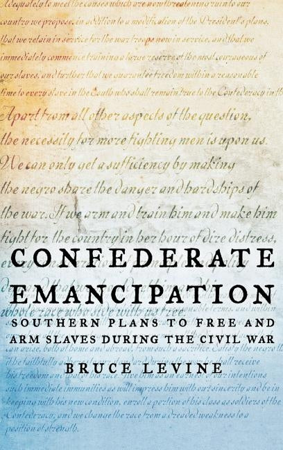 Confederate Emancipation: Southern Plans to Free and Arm Slaves During the Civil War by Levine, Bruce