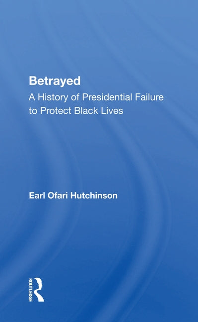 Betrayed: A History of Presidential Failure to Protect Black Lives by Hutchinson, Earl Ofari