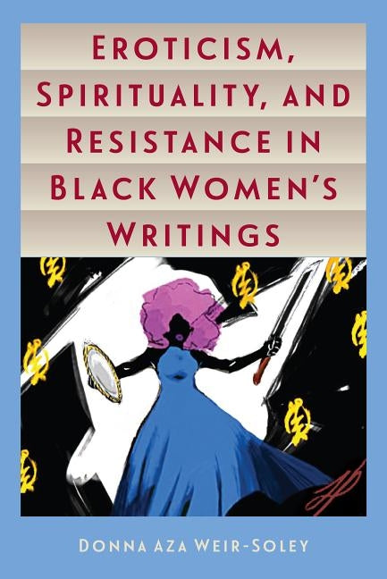 Eroticism, Spirituality, and Resistance in Black Women's Writings by Weir-Soley, Donna Aza