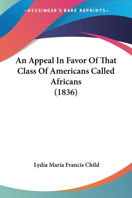 An Appeal In Favor Of That Class Of Americans Called Africans (1836) by Child, Lydia Maria Francis