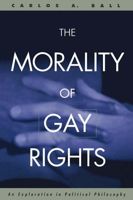 The Morality of Gay Rights: An Exploration in Political Philosophy by Ball, Carlos