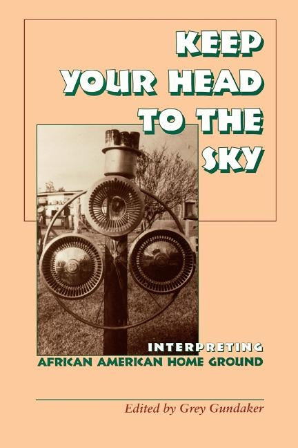 Keep Your Head to the Sky: Interpreting African American Home Ground by Gundaker, Grey
