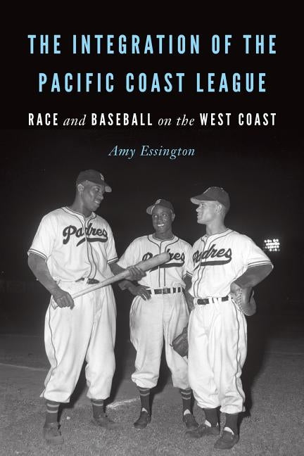 The Integration of the Pacific Coast League: Race and Baseball on the West Coast by Essington, Amy