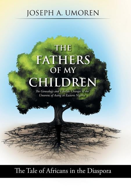 The Fathers of My Children: The Genealogy and Lifestyle Changes of the Umorens of Asong in Eastern Nigeria: The Tale of Africans in the Diaspora by Umoren, Joseph a.