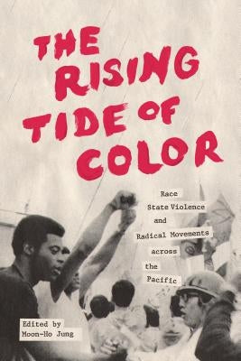 The Rising Tide of Color: Race, State Violence, and Radical Movements Across the Pacific by Jung, Moon-Ho