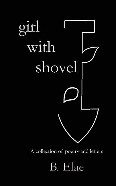 Girl with Shovel: A collection of poetry and letters by Elae, B.