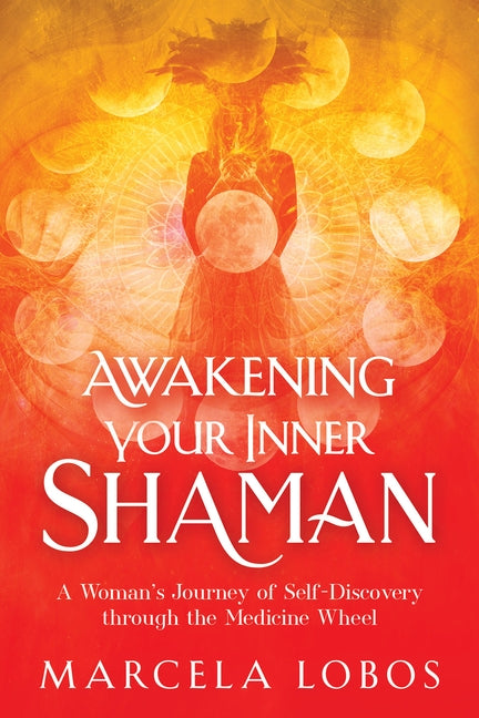 Awakening Your Inner Shaman: A Woman's Journey of Self-Discovery Through the Medicine Wheel by Lobos, Marcela
