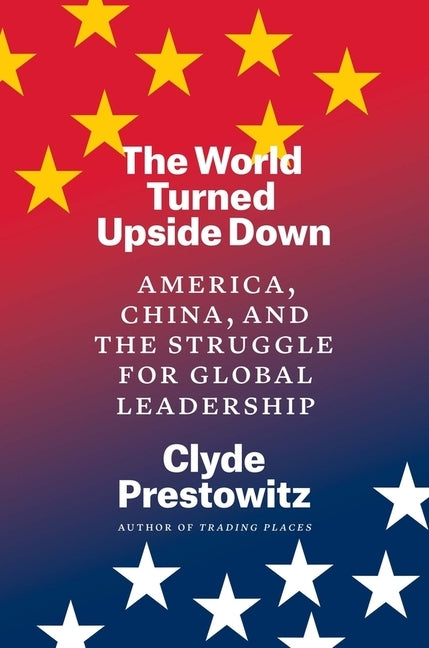 The World Turned Upside Down: America, China, and the Struggle for Global Leadership by Prestowitz, Clyde