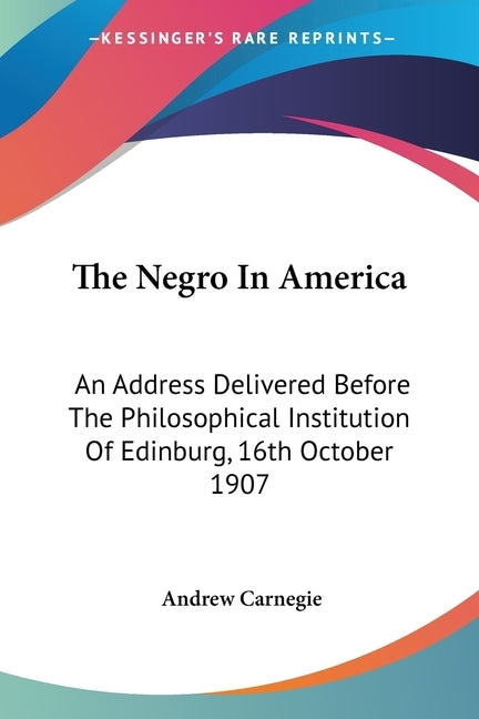 The Negro In America: An Address Delivered Before The Philosophical Institution Of Edinburg, 16th October 1907 by Carnegie, Andrew