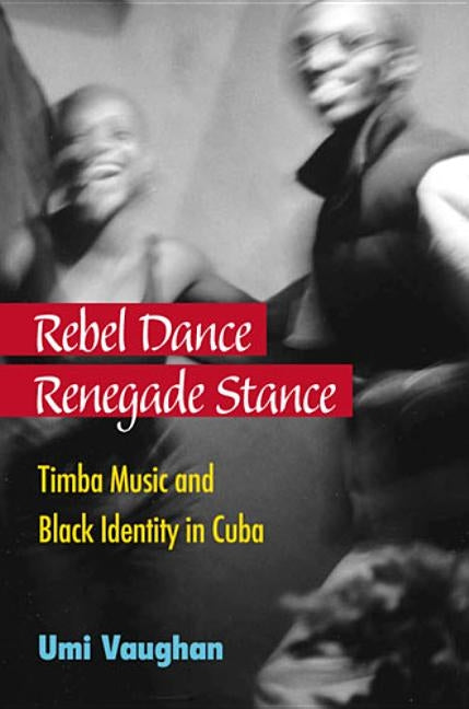Rebel Dance, Renegade Stance: Timba Music and Black Identity in Cuba by Vaughan, Umi