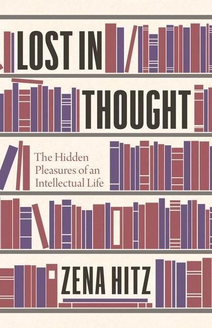 Lost in Thought: The Hidden Pleasures of an Intellectual Life by Hitz, Zena