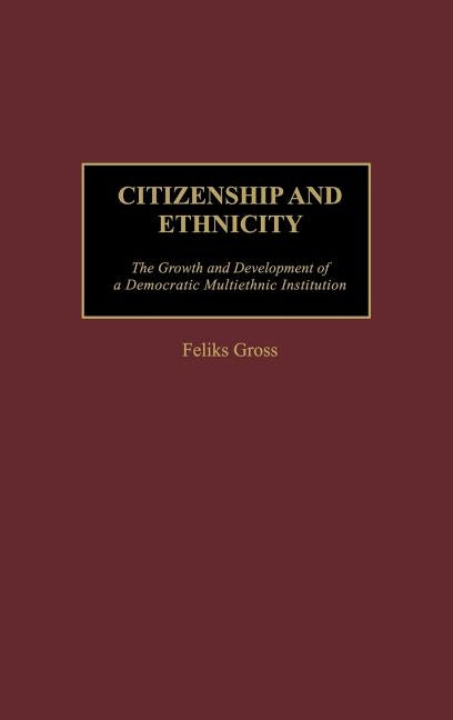 Citizenship and Ethnicity: The Growth and Development of a Democratic Multiethnic Institution by Gross, Feliks
