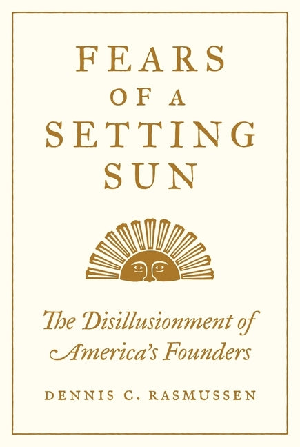 Fears of a Setting Sun: The Disillusionment of America's Founders by Rasmussen, Dennis C.