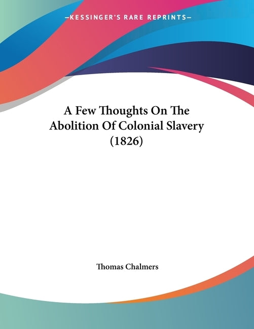 A Few Thoughts On The Abolition Of Colonial Slavery (1826) by Chalmers, Thomas