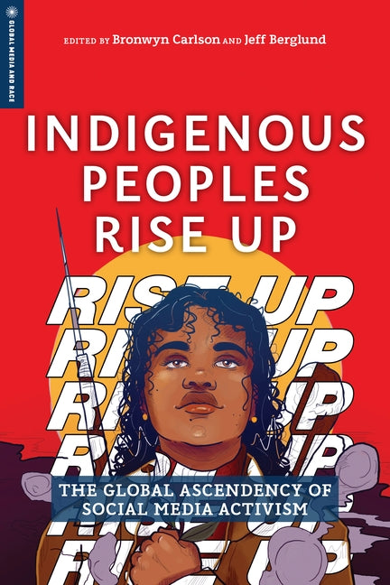Indigenous Peoples Rise Up: The Global Ascendency of Social Media Activism by Carlson, Bronwyn