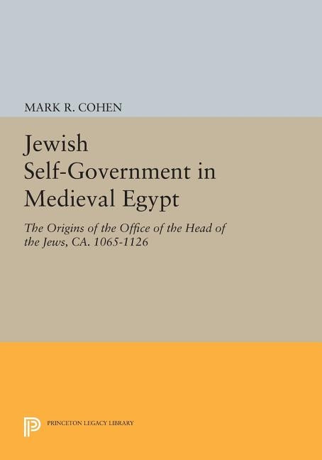 Jewish Self-Government in Medieval Egypt: The Origins of the Office of the Head of the Jews, Ca. 1065-1126 by Cohen, Mark R.