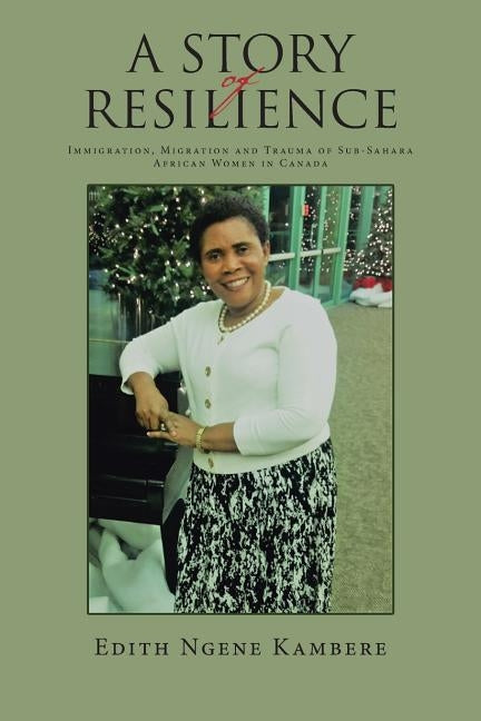 A Story of Resilience: Immigration, Migration and Trauma of Sub-Sahara African Women in Canada by Kambere, Edith Ngene