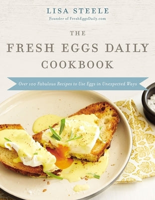 The Fresh Eggs Daily Cookbook: Over 100 Fabulous Recipes to Use Eggs in Unexpected Ways by Steele, Lisa