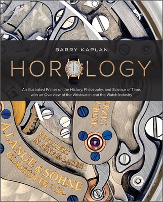 Horology: An Illustrated Primer on the History, Philosophy, and Science of Time, with an Overview of the Wristwatch and the Watc by Kaplan, Barry B.