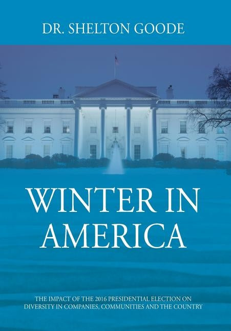Winter in America: The Impact of the 2016 Presidential Election on Diversity in Companies, Communities and the Country by Goode, Shelton