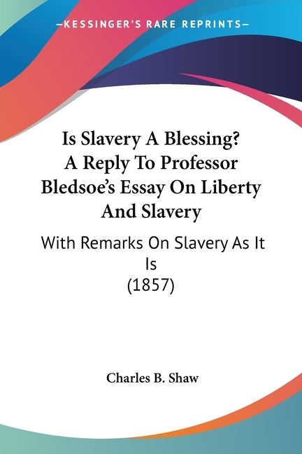 Is Slavery A Blessing? A Reply To Professor Bledsoe's Essay On Liberty And Slavery: With Remarks On Slavery As It Is (1857) by Shaw, Charles B.