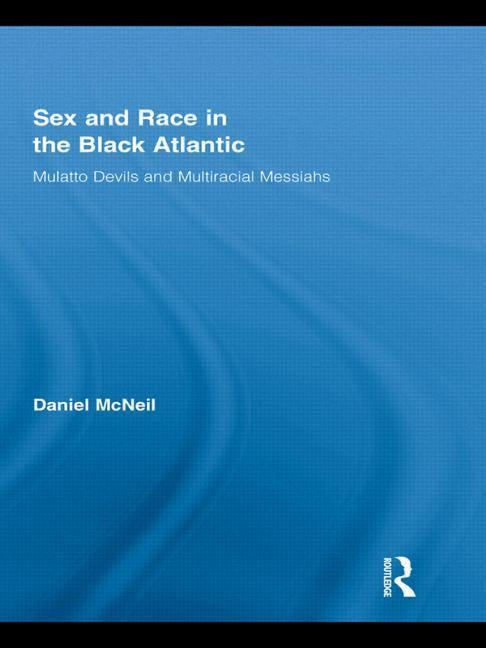 Sex and Race in the Black Atlantic: Mulatto Devils and Multiracial Messiahs by McNeil, Daniel