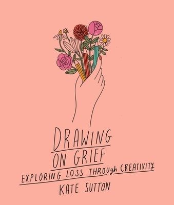 Drawing on Grief: Exploring Loss Through Creativityvolume 1 by Sutton, Kate