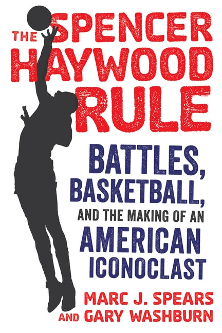 The Spencer Haywood Rule: Battles, Basketball, and the Making of an American Iconoclast by Spears, Marc J.