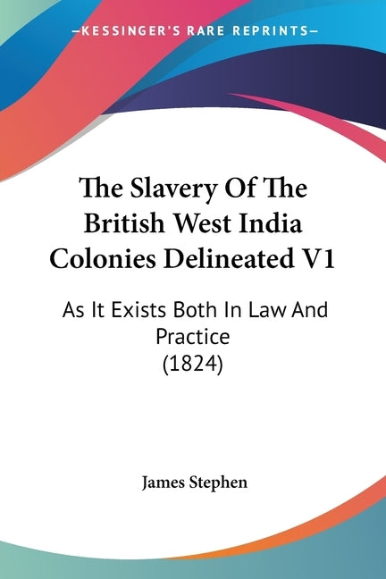 The Slavery Of The British West India Colonies Delineated V1: As It Exists Both In Law And Practice (1824) by Stephen, James