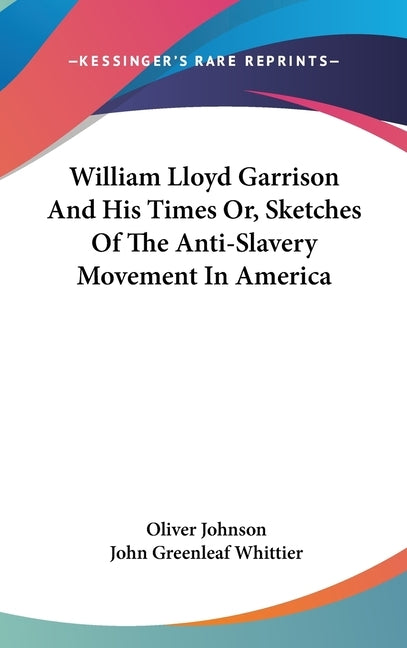 William Lloyd Garrison And His Times Or, Sketches Of The Anti-Slavery Movement In America by Johnson, Oliver