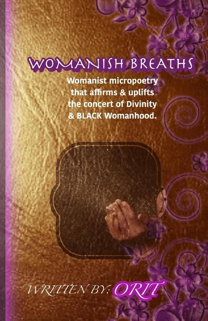 Womanish Breaths: Womanist micropoetry that affirms & uplifts the concert of Divinity & BLACK Womanhood. by Orit
